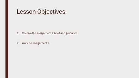 Lesson Objectives 1.Receive the assignment 2 brief and guidance 2.Work on assignment 2.
