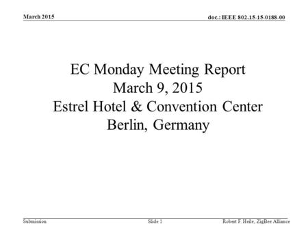 Doc.: IEEE 802.15-15-0188-00 Submission March 2015 Robert F. Heile, ZigBee AllianceSlide 1 EC Monday Meeting Report March 9, 2015 Estrel Hotel & Convention.