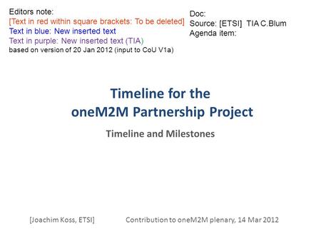 Timeline for the oneM2M Partnership Project Timeline and Milestones [Joachim Koss, ETSI] Contribution to oneM2M plenary, 14 Mar 2012 Doc: Source: [ETSI]