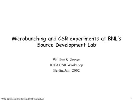 W.S. Graves 2002 Berlin CSR workshop 1 Microbunching and CSR experiments at BNL’s Source Development Lab William S. Graves ICFA CSR Workshop Berlin, Jan.,