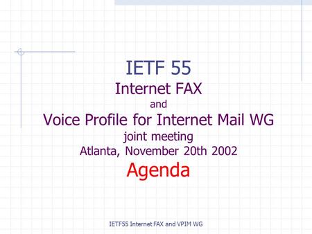 IETF55 Internet FAX and VPIM WG IETF 55 Internet FAX and Voice Profile for Internet Mail WG joint meeting Atlanta, November 20th 2002 Agenda.