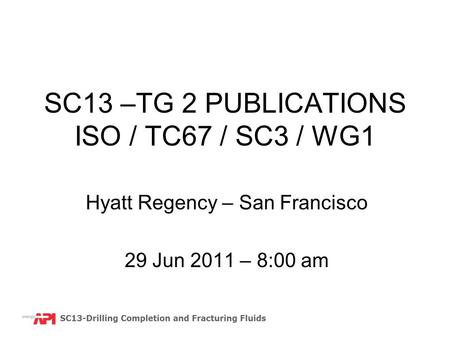 SC13 –TG 2 PUBLICATIONS ISO / TC67 / SC3 / WG1 Hyatt Regency – San Francisco 29 Jun 2011 – 8:00 am.