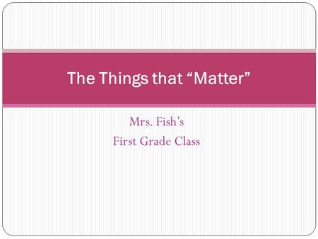 Mrs. Fish’s First Grade Class The Things that “Matter”
