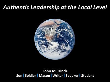 Authentic Leadership at the Local Level John M. Hinck Son Soldier Mason Writer Speaker Student.