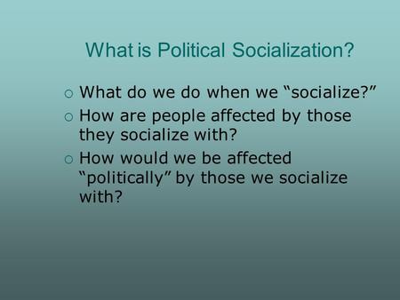 What is Political Socialization?  What do we do when we “socialize?”  How are people affected by those they socialize with?  How would we be affected.