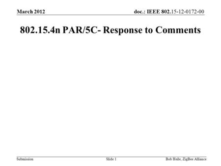 Doc.: IEEE 802.15-12-0172-00 Submission March 2012 Bob Heile, ZigBee AllianceSlide 1 802.15.4n PAR/5C- Response to Comments.