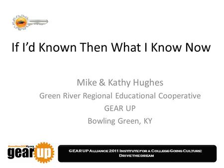 GEAR UP Alliance 2011 Institute for a College-Going Culture: Drive the dream If I’d Known Then What I Know Now Mike & Kathy Hughes Green River Regional.