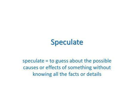 Speculate speculate = to guess about the possible causes or effects of something without knowing all the facts or details.