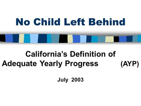 No Child Left Behind California’s Definition of Adequate Yearly Progress (AYP) July 2003.