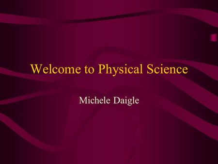 Welcome to Physical Science Michele Daigle Physical Science Overview Physics Unit 1-Introduction and Measurement Unit 2 –Heat and Temperature Unit 3-Energy.