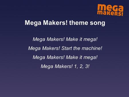 Mega Makers! theme song Mega Makers! Make it mega! Mega Makers! Start the machine! Mega Makers! Make it mega! Mega Makers! 1, 2, 3!