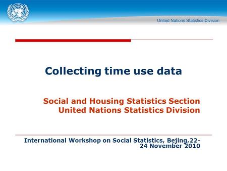 Collecting time use data Social and Housing Statistics Section United Nations Statistics Division International Workshop on Social Statistics, Bejing,22-