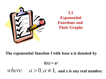 3.1 Exponential Functions and Their Graphs The exponential function f with base a is denoted by f(x) = a x and x is any real number.