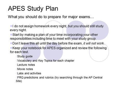 APES Study Plan What you should do to prepare for major exams… I do not assign homework every night, but you should still study every night. Start by making.