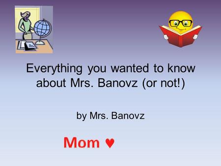 Everything you wanted to know about Mrs. Banovz (or not!) by Mrs. Banovz.