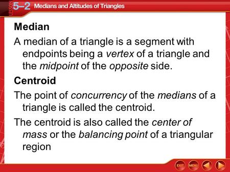 Median A median of a triangle is a segment with endpoints being a vertex of a triangle and the midpoint of the opposite side. Centroid The point of concurrency.