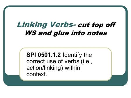 Linking Verbs- cut top off WS and glue into notes SPI 0501.1.2 Identify the correct use of verbs (i.e., action/linking) within context.