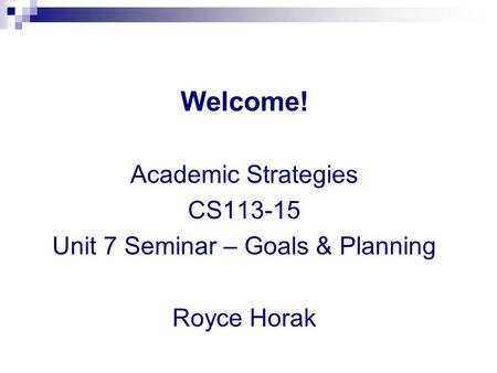 Welcome! Academic Strategies CS113-15 Unit 7 Seminar – Goals & Planning Royce Horak.