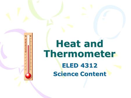 Heat and Thermometer ELED 4312 Science Content. Contents Why do we need thermometer? How does a thermometer work? Change of Matter Kinetic theory Heat.