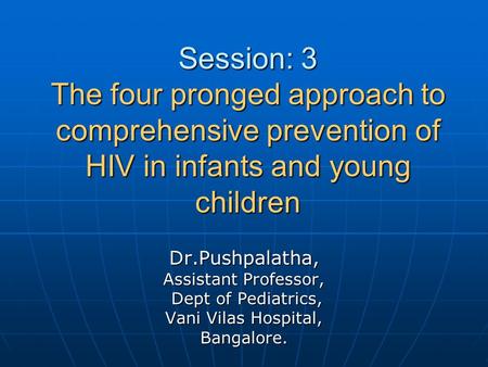 Session: 3 The four pronged approach to comprehensive prevention of HIV in infants and young children Dr.Pushpalatha, Assistant Professor, Dept of Pediatrics,