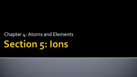 Chapter 4: Atoms and Elements.  Determine ion charge from numbers of protons and electrons.  Determine the number of protons and electrons in an ion.