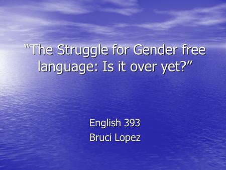 “The Struggle for Gender free language: Is it over yet?” English 393 Bruci Lopez.