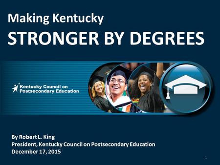 By Robert L. King President, Kentucky Council on Postsecondary Education December 17, 2015 Making Kentucky STRONGER BY DEGREES 1.