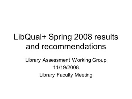 LibQual+ Spring 2008 results and recommendations Library Assessment Working Group 11/19/2008 Library Faculty Meeting.