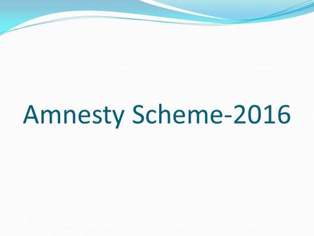 Amnesty Scheme-2016. Operative Period This Scheme has come into force from 21 st January, 2016 and It shall remain in force up to 15 th March, 2016.