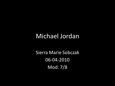 Michael Jordan Sierra Marie Sobczak 06-04-2010 Mod: 7/8.