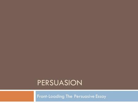 PERSUASION Front-Loading The Persuasive Essay. What is Persuasion?  Persuasion is  an attempt to convince someone to believe something they otherwise.
