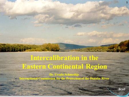 1 Intercalibration in the Eastern Continental Region 1 Dr. Ursula Schmedtje International Commission for the Protection of the Danube River.