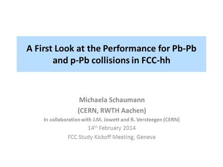 A First Look at the Performance for Pb-Pb and p-Pb collisions in FCC-hh Michaela Schaumann (CERN, RWTH Aachen) In collaboration with J.M. Jowett and R.
