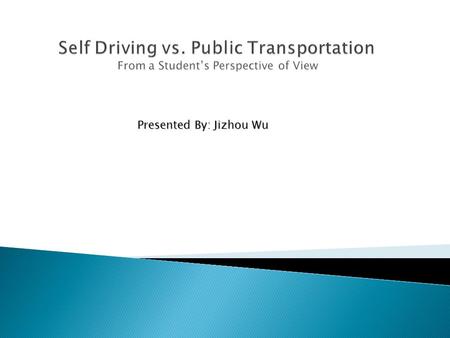 Presented By: Jizhou Wu.  Traffic causes inconvenience to students  Driving consumes fuel energy and money  Driving causes environment issues  Driving.