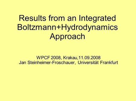 Results from an Integrated Boltzmann+Hydrodynamics Approach WPCF 2008, Krakau,11.09.2008 Jan Steinheimer-Froschauer, Universität Frankfurt.
