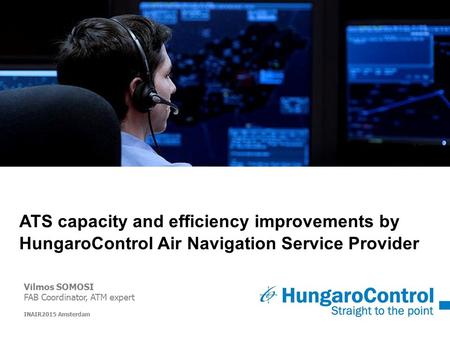 ATS capacity and efficiency improvements by HungaroControl Air Navigation Service Provider Vilmos SOMOSI FAB Coordinator, ATM expert INAIR2015 Amsterdam.