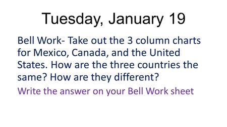 Tuesday, January 19 Bell Work- Take out the 3 column charts for Mexico, Canada, and the United States. How are the three countries the same? How are they.