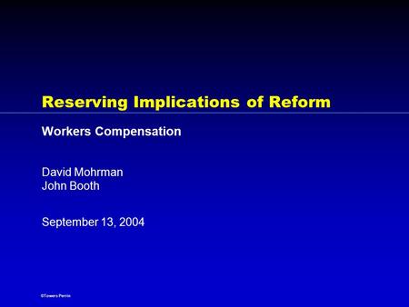 ©Towers Perrin September 13, 2004 Reserving Implications of Reform Workers Compensation David Mohrman John Booth.