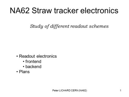 Peter LICHARD CERN (NA62)1 NA62 Straw tracker electronics Study of different readout schemes Readout electronics frontend backend Plans.