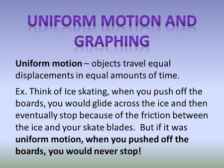 Uniform motion – objects travel equal displacements in equal amounts of time. Ex. Think of Ice skating, when you push off the boards, you would glide across.