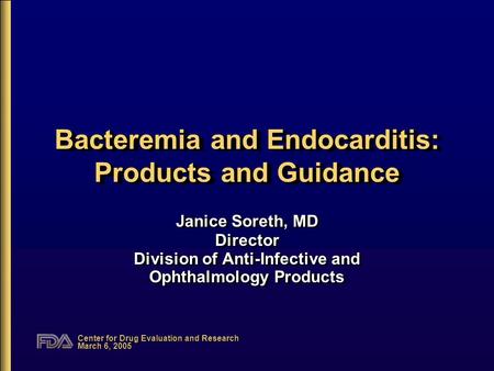 Center for Drug Evaluation and Research March 6, 2005 Bacteremia and Endocarditis: Products and Guidance Janice Soreth, MD Director Division of Anti-Infective.
