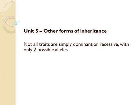 Unit 5 – Other forms of inheritance Not all traits are simply dominant or recessive, with only 2 possible alleles.