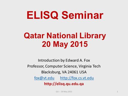 ELISQ Seminar Qatar National Library 20 May 2015 Introduction by Edward A. Fox Professor, Computer Science, Virginia Tech Blacksburg, VA 24061 USA