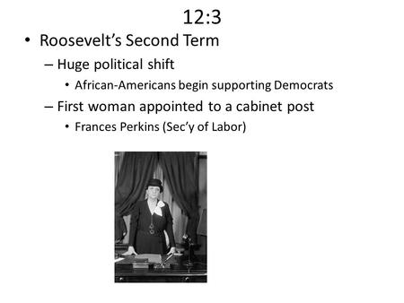 12:3 Roosevelt’s Second Term – Huge political shift African-Americans begin supporting Democrats – First woman appointed to a cabinet post Frances Perkins.