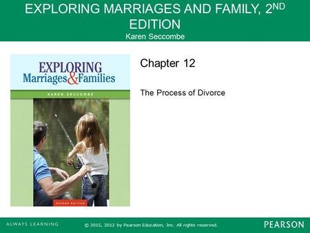 EXPLORING MARRIAGES AND FAMILY, 2 ND EDITION Karen Seccombe © 2015, 2012 by Pearson Education, Inc. All rights reserved. Chapter 12 The Process of Divorce.