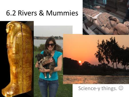 6.2 Rivers & Mummies Science-y things. .