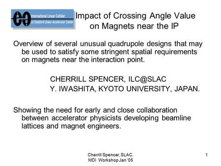 Cherrill Spencer, SLAC. MDI Workshop Jan '05 1 Impact of Crossing Angle Value on Magnets near the IP Overview of several unusual quadrupole designs that.