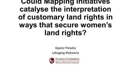 Could Mapping initiatives catalyse the interpretation of customary land rights in ways that secure women’s land rights? Gaynor Paradza Lebogang Mokwena.