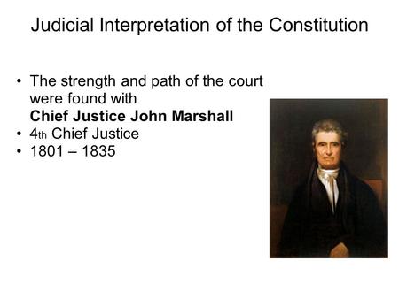 Judicial Interpretation of the Constitution The strength and path of the court were found with Chief Justice John Marshall 4 th Chief Justice 1801 – 1835.