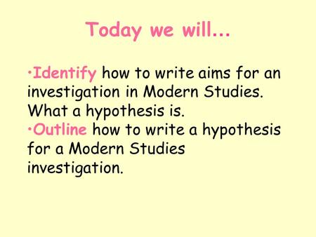 Today we will … Identify how to write aims for an investigation in Modern Studies. What a hypothesis is. Outline how to write a hypothesis for a Modern.